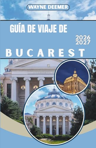 GUÍA DE VIAJE DE BUCAREST 2026-2027: Itinerarios día a día, recomendaciones de restaurantes y consejos de transporte para el casco antiguo y sus alrededores