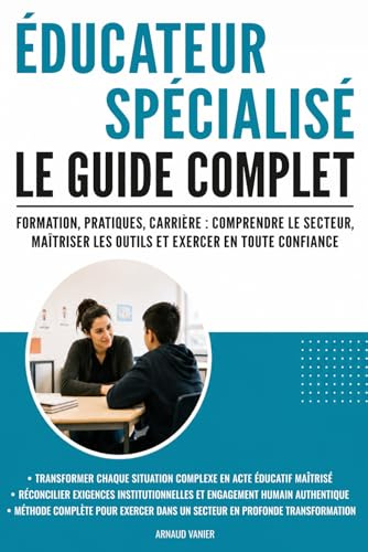 Éducateur spécialisé : Le guide complet: Formation, pratiques, carrière : comprendre le secteur, maîtriser les outils et exercer en toute confiance
