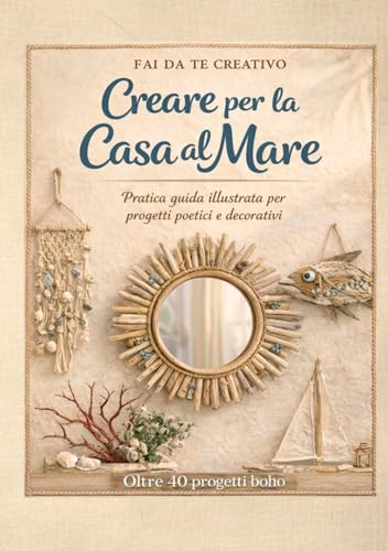 Fai da Te Creativo - Creare per la Casa al Mare: Manuale di Interior Design Marino e Riciclo Creativo in Stile Boho Chic. Oltre 40 Progetti Illustrati per Trasformare Legno di Mare, Vetro e Conchiglie