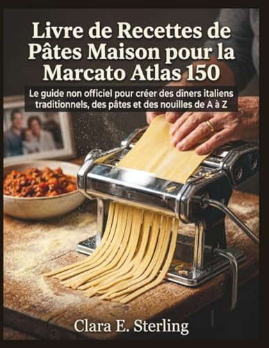 Livre de Recettes de Pâtes Maison pour la Marcato Atlas 150: Le guide non officiel pour créer des dîners italiens traditionnels, des pâtes et des nouilles de A à Z