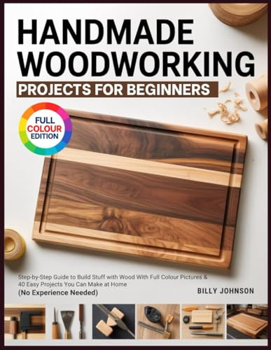 HANDMADE WOODWORKING PROJECTS FOR BEGINNERS: Step-by-Step Guide to Build Stuff with Wood With Full Colour Pictures & 40 Easy Projects You Can Make at Home (No Experience Needed)