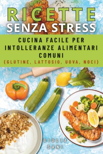 RICETTE SENZA STRESS: Cucina facile per intolleranze alimentari comuni (glutine, lattosio, uova, noci)