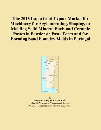 The 2013 Import and Export Market for Machinery for Agglomerating, Shaping, or Molding Solid Mineral Fuels and Ceramic Pastes in Powder or Paste Form and for Forming Sand Foundry Molds in Portugal