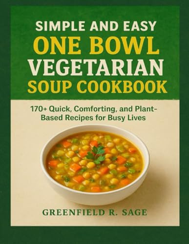 SIMPLE AND EASY ONE BOWL VEGETARIAN SOUP COOKBOOK: 170+ Quick, Comforting, and Plant-Based Recipes for Busy Lives
