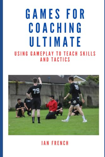 Games for Coaching Ultimate Frisbee: Using Gameplay to Teach Skills and Tactics