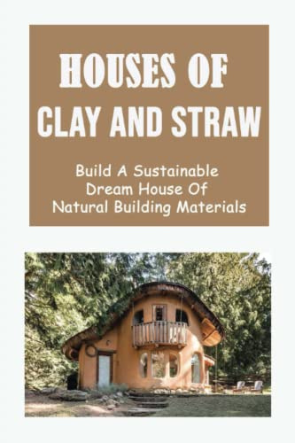 Houses Of Clay And Straw: Build A Sustainable Dream House Of Natural Building Materials