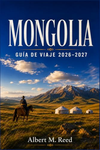 MONGOLIA GUÍA DE VIAJE 2026-2027: Descubre tradiciones nómadas, dunas del desierto, monasterios sagrados y rutas a caballo por Asia Central
