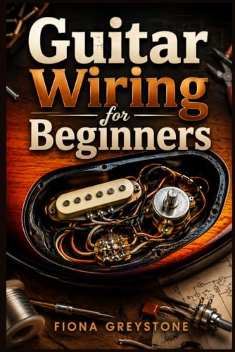 GUITAR WIRING FOR BEGINNERS: A Step-by-Step Guide to Understanding Wiring Diagrams, Soldering Connections, and Troubleshooting Common Problems