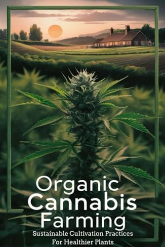 Organic Cannabis Farming: Sustainable Cultivation Practices For Healthier Plants