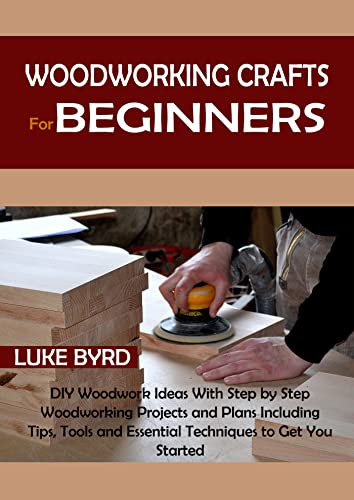 Woodworking Crafts for Beginners: DIY Woodwork Ideas With Step by Step Woodworking Projects and Plans Including Tips, Tools and Essential Techniques to Get You Started
