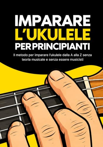 Imparare l’ukulele per principianti: Il metodo per imparare l’ukulele dalla A alla Z senza teoria musicale