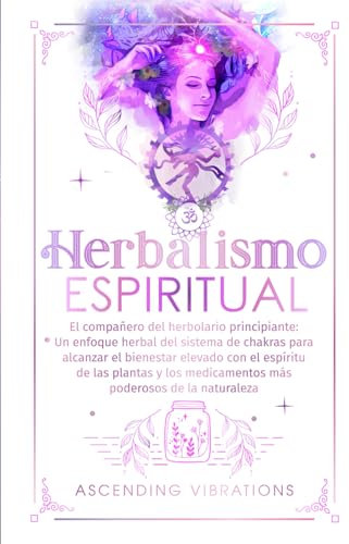 Herbalismo Espiritual: El compañero del herbolario principiante: Un enfoque herbal del sistema de chakras para alcanzar el bienestar elevado con el espíritu de las plantas y los medicamentos