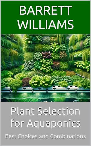 Plant Selection for Aquaponics: Best Choices and Combinations (Soilless Success: The Complete Guide to Aquaponics and Hydroponics Book 12)