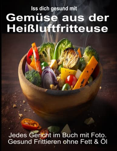 Iss Dich gesund mit Gemüse aus der Heißluftfritteuse Rezepte Low-Carb & mehr: Jedes Gericht im Buch mit Foto. Gesund Frittieren ohne Fett & Öl ... Kochbücher und Anleitungen, Band 2)