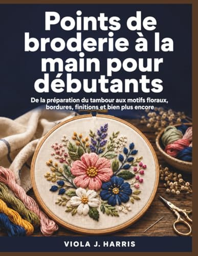 Points de broderie à la main pour débutants: De la préparation du tambour aux motifs floraux, bordures, finitions et bien plus encore