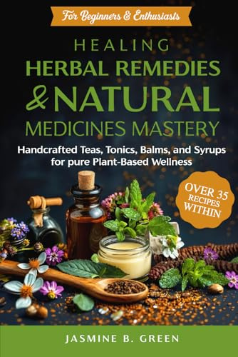Healing Herbal Remedies and Natural Medicines Mastery: HANDCRAFTED TEAS, TONICS, BALMS, AND SYRUPS FOR PURE PLANT-BASED WELLNESS (The Complete Herbalism Series)