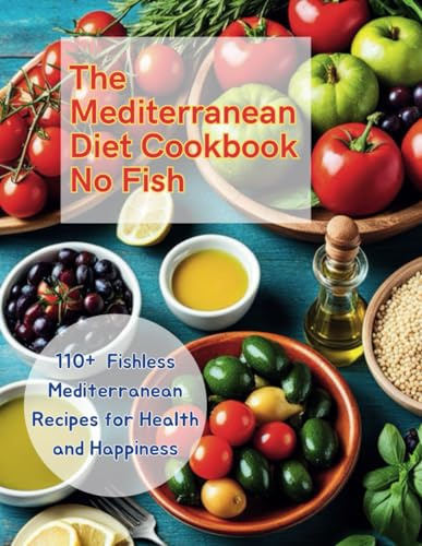 The Mediterranean Diet Cookbook No Fish: 110+ Fishless Mediterranean Recipes for Health and Happiness
