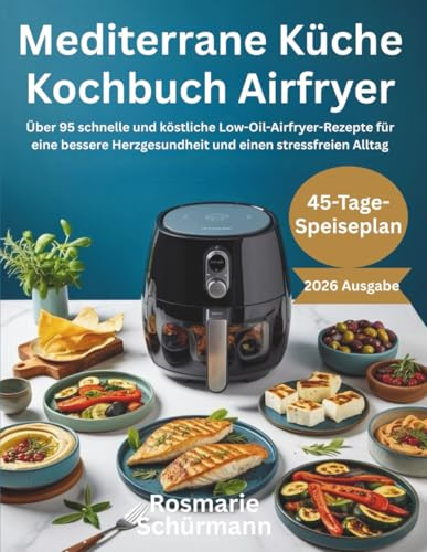 Mediterrane Küche Kochbuch Airfryer: Über 95 schnelle und köstliche Low-Oil-Airfryer-Rezepte für eine bessere Herzgesundheit und einen stressfreien Alltag