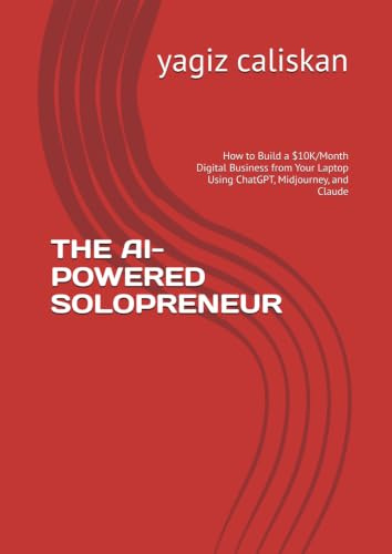 THE AI-POWERED SOLOPRENEUR: How to Build a $10K/Month Digital Business from Your Laptop Using ChatGPT, Midjourney, and Claude
