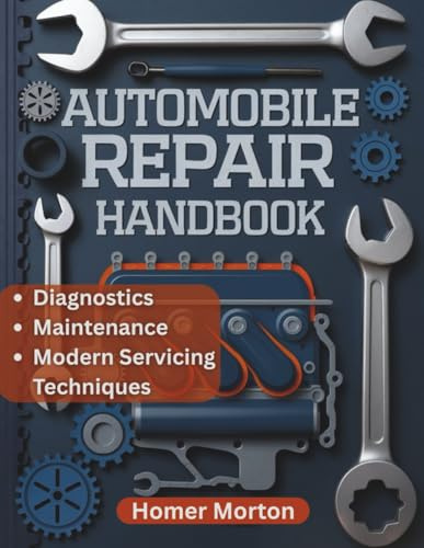 Automobile Repair Handbook: A Practical, Component-by-Component DIY Guide to Diagnostics, Maintenance, and Modern Servicing Techniques