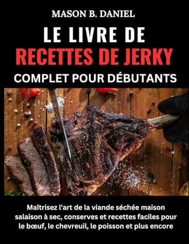 LE LIVRE DE RECETTES DE JERKY COMPLET POUR DÉBUTANTS:: Maîtrisez l'art de la viande séchée maison : salaison à sec, conserves et recettes faciles pour le bœuf, le chevreuil, le poisson et plus encore