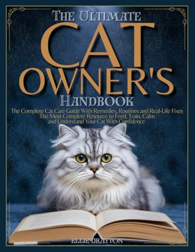 The Ultimate Cat Owner's Handbook: The Complete Cat Care Guide with Remedies, Routines and Real-Life Fixes - The Most Complete Resource to Feed, Train, Calm and Understand Your Cat with Confidence