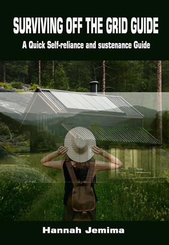 SURVIVING OFF THE GRID GUIDE: A Quick Self-reliance and sustenance Guide