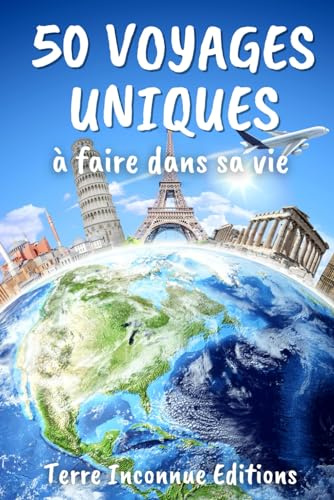 50 voyages uniques à faire dans sa vie: Les destinations à ne pas rater pour passer des moments innoubliables