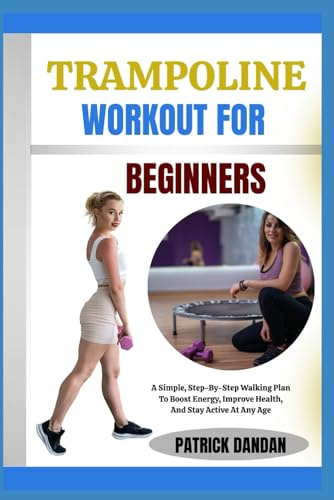 TRAMPOLINE WORKOUT FOR BEGINNERS: Fun And Easy Trampoline Workouts For Beginners To Burn Fat, Tone Muscles, And Boost Energy Fast