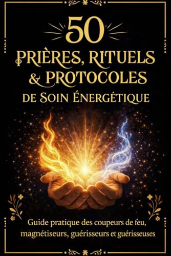 50 Prières, Rituels et Protocoles de Soin Énergétique: Guide pratique des coupeurs de feu, magnétiseurs, guérisseurs et guérisseuses