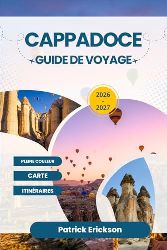 CAPPADOCE GUIDE DE VOYAGE 2026 – 2027: Votre guide complet des cheminées de fées, des montgolfières, des villes souterraines et des hôtels troglodytes