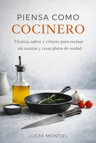 Piensa como cocinero: Técnica, sabor y criterio para cocinar sin recetas y crear platos de verdad