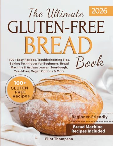 THE ULTIMATE GLUTEN-FREE BREAD BOOK: 100+ EASY RECIPES, TROUBLESHOOTING TIPS, BAKING TECHNIQUES FOR BEGINNERS, BREAD MACHINE & ARTISAN LOAVES, SOURDOUGH, YEAST-FREE, VEGAN OPTIONS & MORE