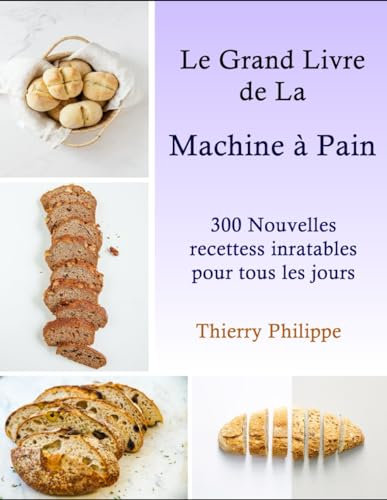 Le Grand Livre de la Machine à Pain: 300 Nouvelles recettes inratables pour tous les jours