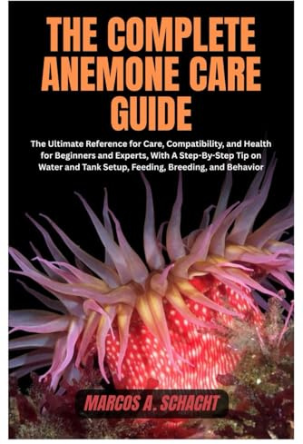 The Complete Anemone Care Guide: The Ultimate Reference for Care, Compatibility, and Health for Beginners and Experts, With A Step-By-Step Tip on Water and Tank Setup, Feeding, Breeding, and Behavior
