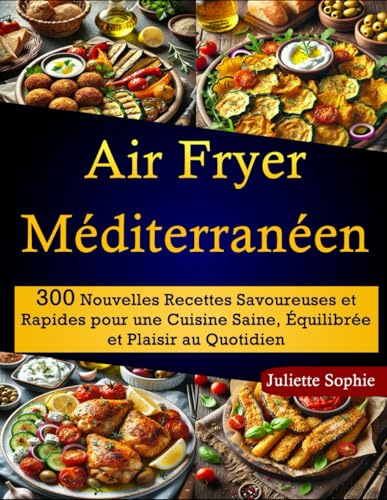 Air Fryer Méditerranéen: 300 Nouvelles Recettes Savoureuses et Rapides pour une Cuisine Saine, Équilibrée et Plaisir au Quotidien
