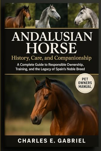 ANDALUSIAN HORSE: History, Care, and Companionship: A Complete Guide to Responsible Ownership, Training, and the Legacy of Spain’s Noble Breed
