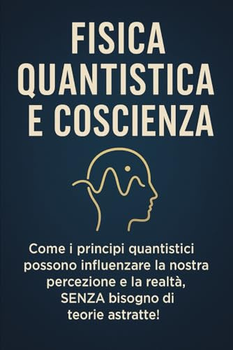 FISICA QUANTISTICA E COSCIENZA: Come i principi quantistici possono influenzare la nostra percezione e la realtà, SENZA bisogno di teorie astratte!: 4