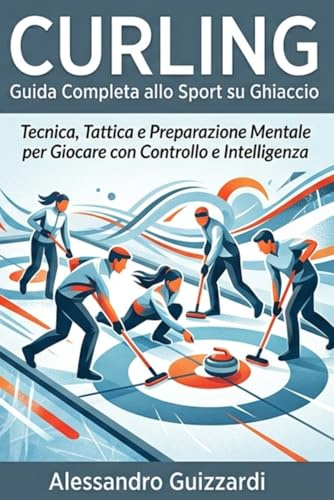 CURLING Guida Completa allo Sport su Ghiaccio: Tecnica, Tattica e Preparazione Mentale per Giocare con Controllo e Intelligenza