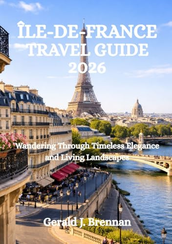 ÎLE-DE-FRANCE TRAVEL GUIDE 2026: Wandering Through Timeless Elegance and Living Landscapes