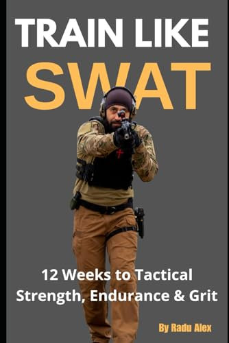 Train Like SWAT: 12 Weeks to Tactical Strength, Endurance & Grit: The Ultimate 3-Month Fitness Program Inspired by an Active SWAT Operator