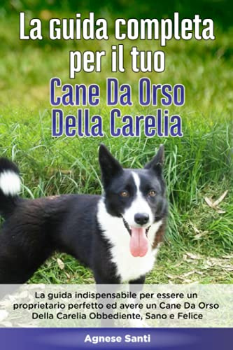 La Guida Completa per Il Tuo Cane Da Orso Della Carelia: La guida indispensabile per essere un proprietario perfetto ed avere un Cane Da Orso Della Carelia Obbediente, Sano e Felice