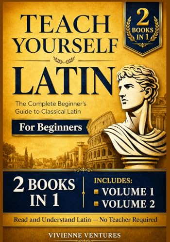 TEACH YOURSELF LATIN - 2 BOOKS IN 1: The Complete Beginner's Guide to Classical Latin — Self-Study, Homeschool & Adult Learners | From Absolute Zero to Reading Real Latin Texts, No Teacher Required
