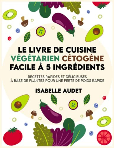 Le livre de cuisine végétarien cétogène facile à 5 ingrédients: Recettes rapides et délicieuses à base de plantes pour une perte de poids rapide