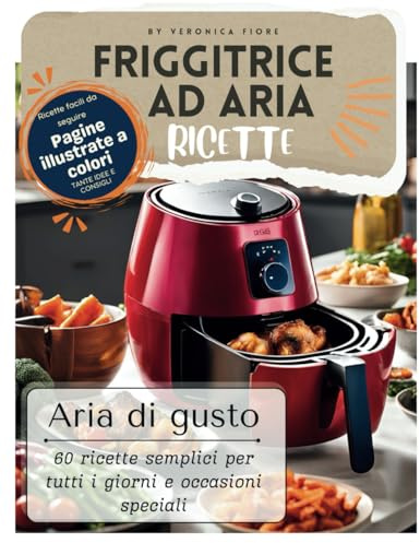 Friggitrice ad aria ricette: Aria di gusto 60 ricette semplici per tutti i giorni e occasioni speciali