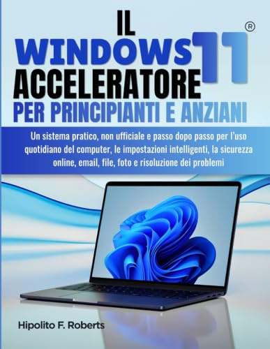 IL Windows 11 Acceleratore per Principianti e Anziani: Un sistema pratico, non ufficiale e passo dopo passo per l’uso quotidiano del computer, le ... email, file, foto e risoluzione dei problemi