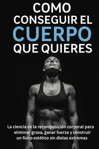 Como Conseguir el Cuerpo que Quieres: La ciencia de la recomposición corporal para eliminar grasa, ganar fuerza y construir un físico estético sin dietas extremas