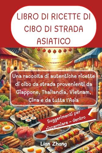 LIBRO DI RICETTE DI CIBO DI STRADA ASIATICO: Una raccolta di autentiche ricette di cibo da strada provenienti da Giappone, Thailandia, Vietnam, Cina e da tutta l'Asia