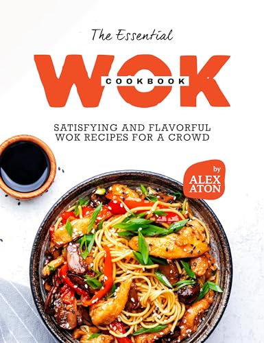 The Essential Wok Cookbook: Satisfying and Flavorful Wok Recipes for a Crowd