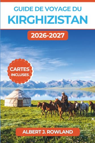 Guide de voyage du Kirghizistan 2026-2027 (EN COULEUR): Randonnée dans les Tian Shan, séjours en yourte et culture nomade de Bichkek à Issyk-Koul, avec cartes détaillées